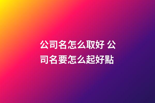 公司名怎么取好 公司名要怎么起好點-第1張-公司起名-玄機派